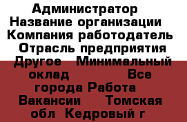 Администратор › Название организации ­ Компания-работодатель › Отрасль предприятия ­ Другое › Минимальный оклад ­ 17 000 - Все города Работа » Вакансии   . Томская обл.,Кедровый г.